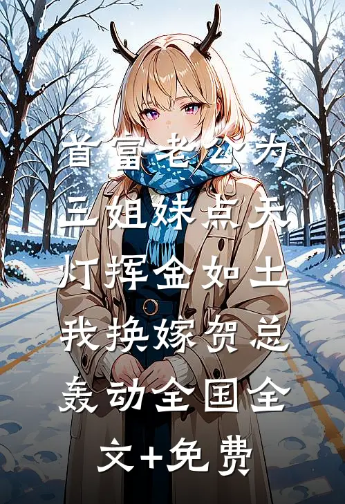 首富老公为三姐妹点天灯挥金如土，我换嫁贺总轰动全国全文+免费