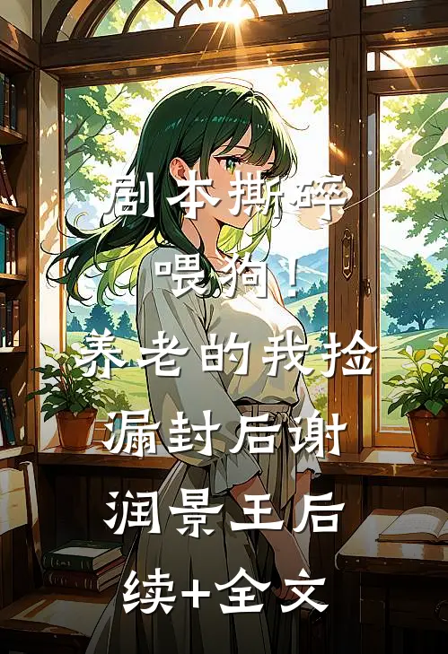 剧本撕碎喂狗！养老的我捡漏封后谢润景王后续+全文