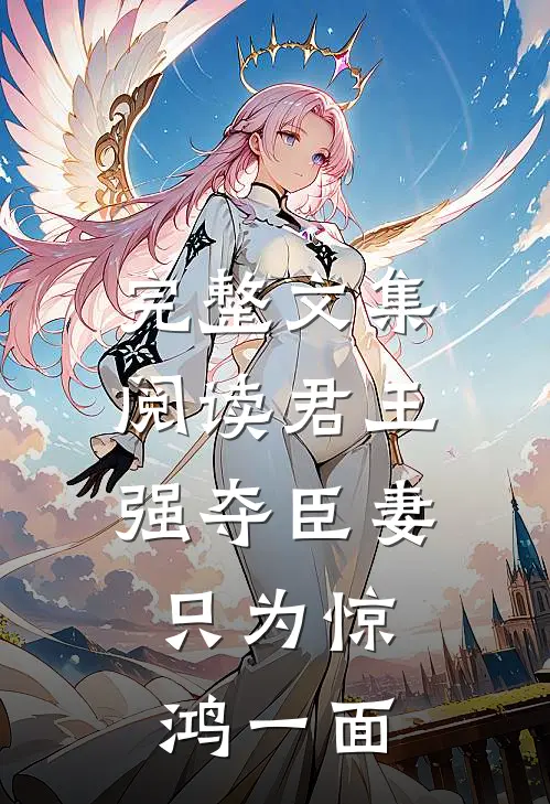 完整文集阅读君王强夺臣妻，只为惊鸿一面