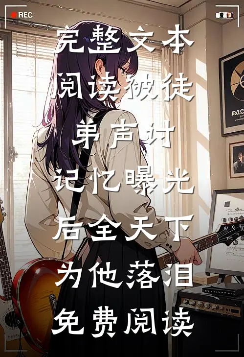 完整文本阅读被徒弟声讨,记忆曝光后全天下为他落泪免费阅读
