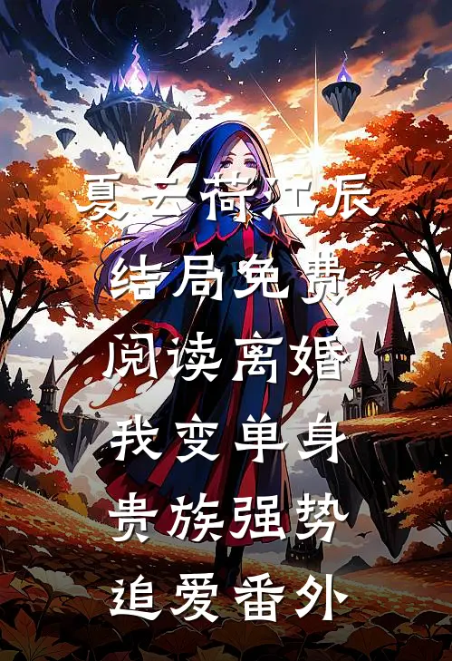 夏云荷江辰结局免费阅读离婚：我变单身贵族强势追爱番外