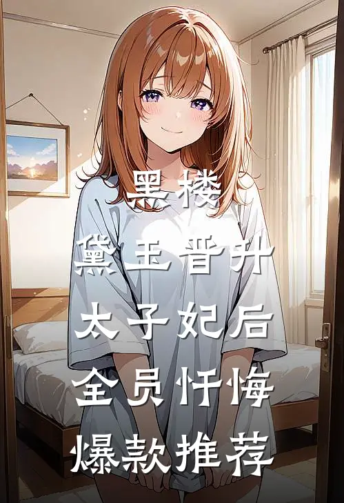 黑楼：黛玉晋升太子妃后，全员忏悔爆款推荐