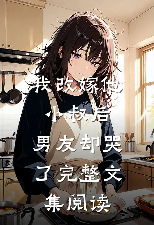 我改嫁他小叔后，男友却哭了完整文集阅读