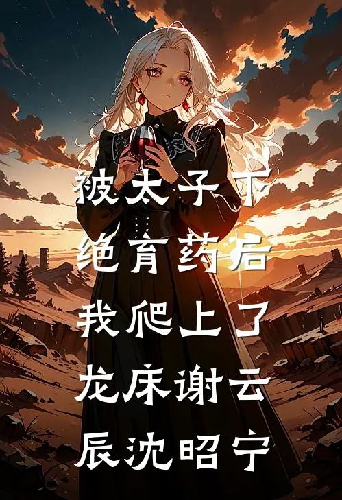 被太子下绝育药后，我爬上了龙床谢云辰沈昭宁