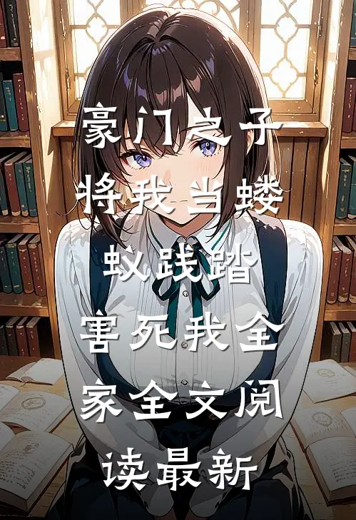 豪门之子将我当蝼蚁践踏，害死我全家全文阅读最新