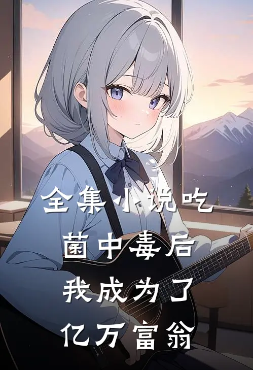 全集小说吃菌中毒后，我成为了亿万富翁