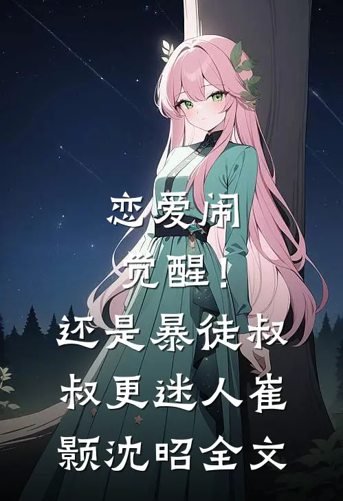 恋爱闹觉醒！还是暴徒叔叔更迷人崔颢沈昭全文
