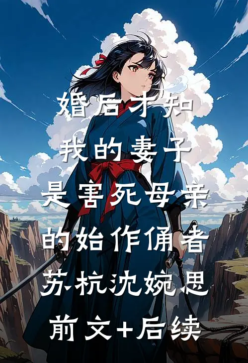 婚后才知我的妻子，是害死母亲的始作俑者苏杭沈婉思前文+后续