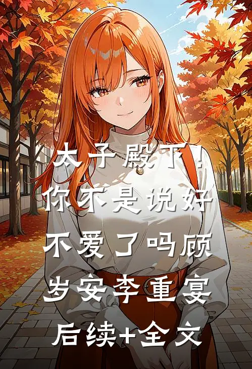 太子殿下！你不是说好不爱了吗顾岁安李重宴后续+全文