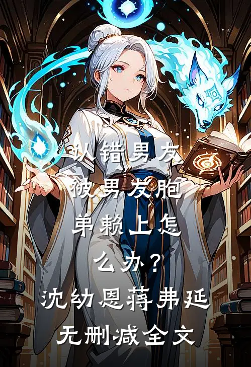 认错男友，被男友胞弟赖上怎么办？沈幼恩蒋弗延无删减全文