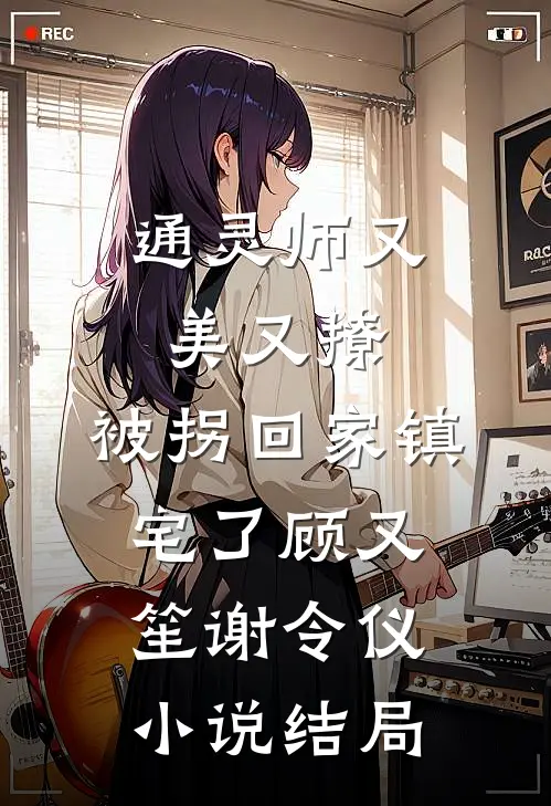 通灵师又美又撩，被拐回家镇宅了顾又笙谢令仪小说结局