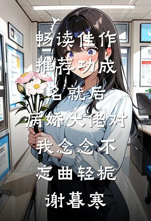 畅读佳作推荐功成名就后,病娇大佬对我念念不忘 曲轻栀、谢暮寒