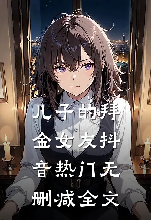 儿子的拜金女友抖音热门无删减全文