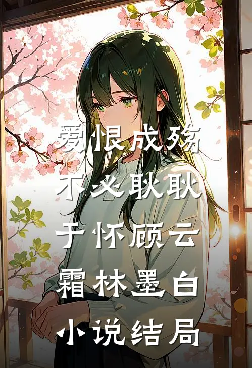 爱恨成殇，不必耿耿于怀顾云霜林墨白小说结局