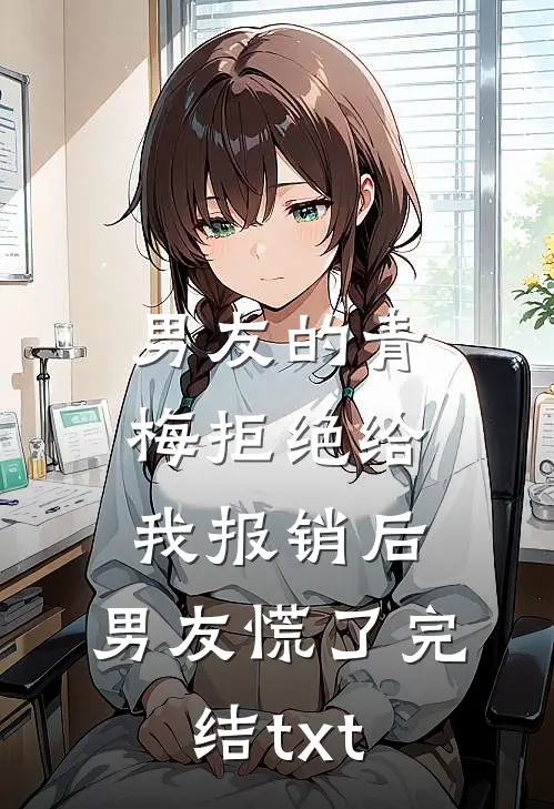 男友的青梅拒绝给我报销后，男友慌了完结txt