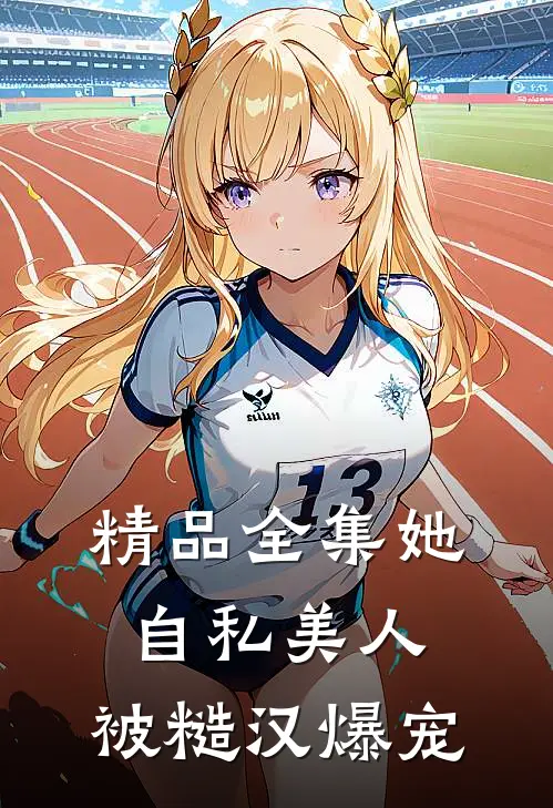 精品全集她，自私美人，被糙汉爆宠