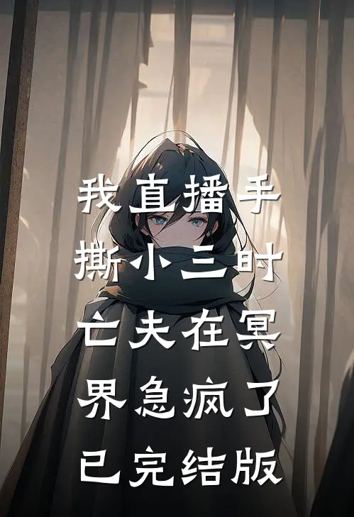 我直播手撕小三时，亡夫在冥界急疯了已完结版