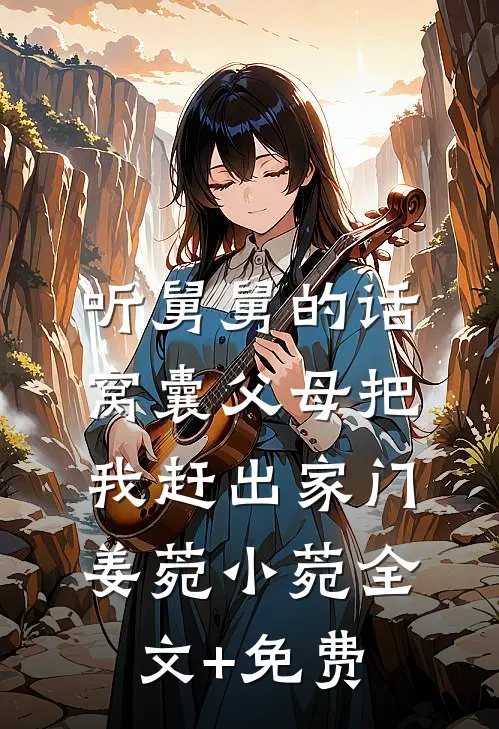 听舅舅的话，窝囊父母把我赶出家门姜菀小菀全文+免费