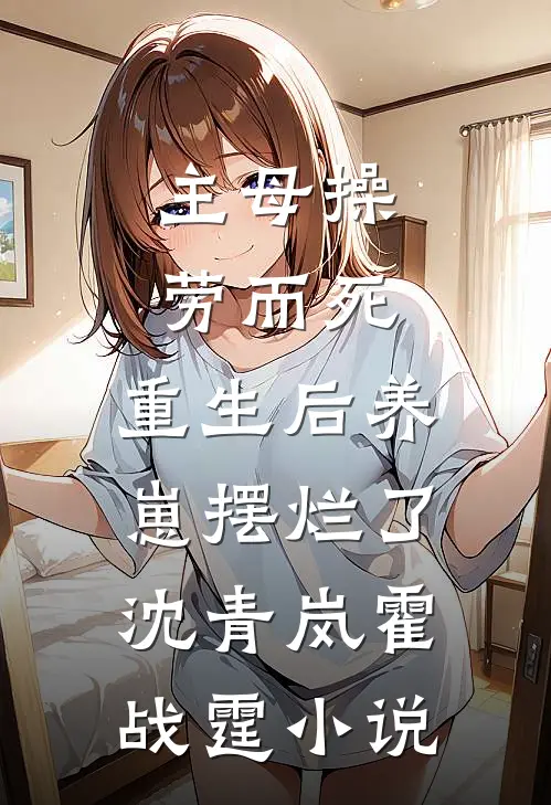 主母操劳而死，重生后养崽摆烂了沈青岚霍战霆小说