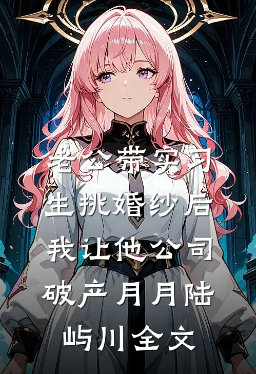老公带实习生挑婚纱后，我让他公司破产月月陆屿川全文
