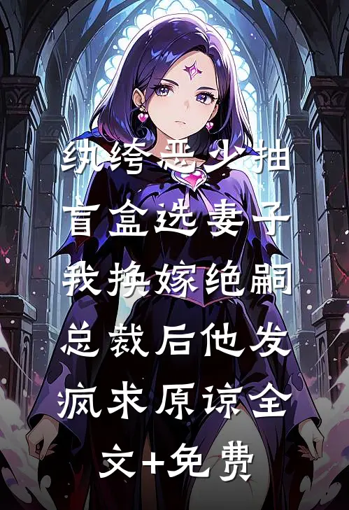 纨绔恶少抽盲盒选妻子，我换嫁绝嗣总裁后他发疯求原谅全文+免费