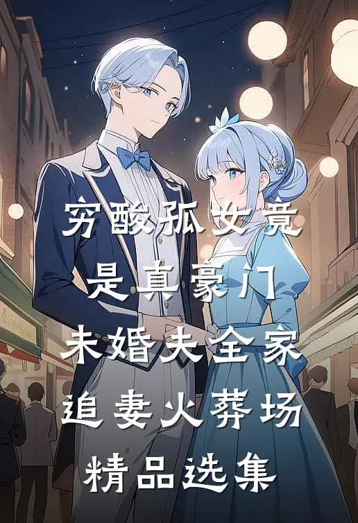 穷酸孤女竟是真豪门，未婚夫全家追妻火葬场精品选集