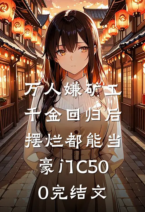 万人嫌矿工千金回归后，摆烂都能当豪门C500完结文