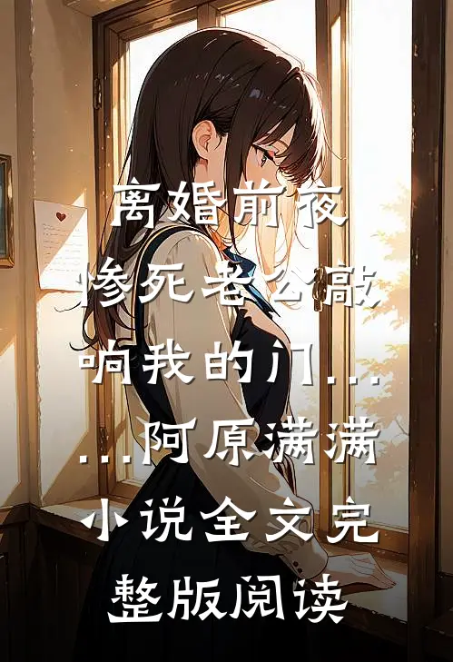 《离婚前夜，惨死老公敲响我的门……》阿原满满小说全文完整版阅读