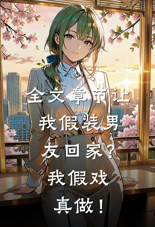全文章节让我假装男友回家？我假戏真做！