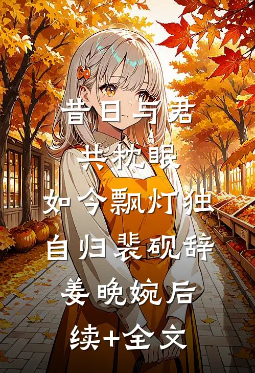 昔日与君共枕眠，如今飘灯独自归裴砚辞姜晚婉后续+全文