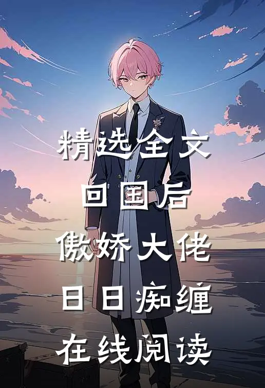 精选全文回国后，傲娇大佬日日痴缠在线阅读