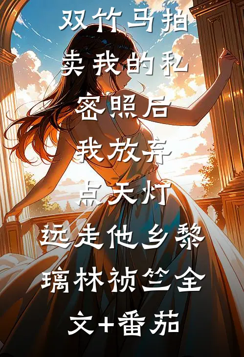 双竹马拍卖我的私密照后，我放弃点天灯，远走他乡黎璃林祯竺全文+番茄