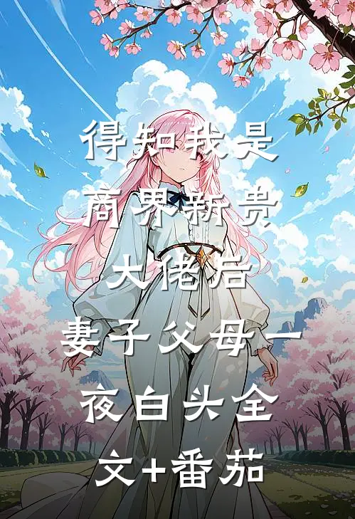 得知我是商界新贵大佬后，妻子父母一夜白头全文+番茄