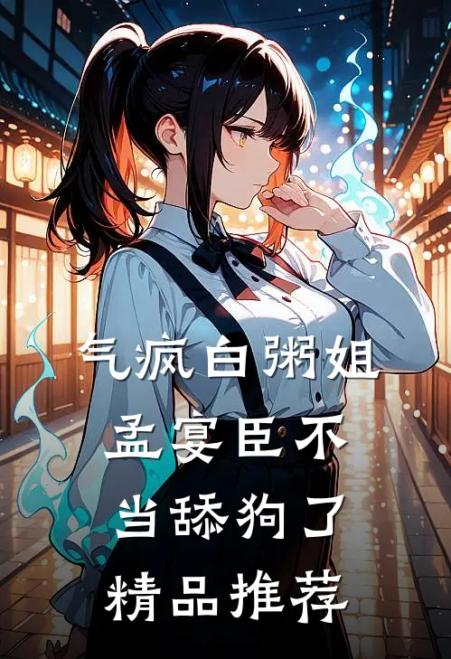 气疯白粥姐，孟宴臣不当舔狗了精品推荐