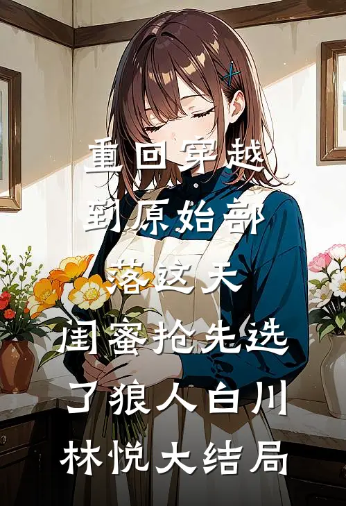 重回穿越到原始部落这天，闺蜜抢先选了狼人白川林悦大结局