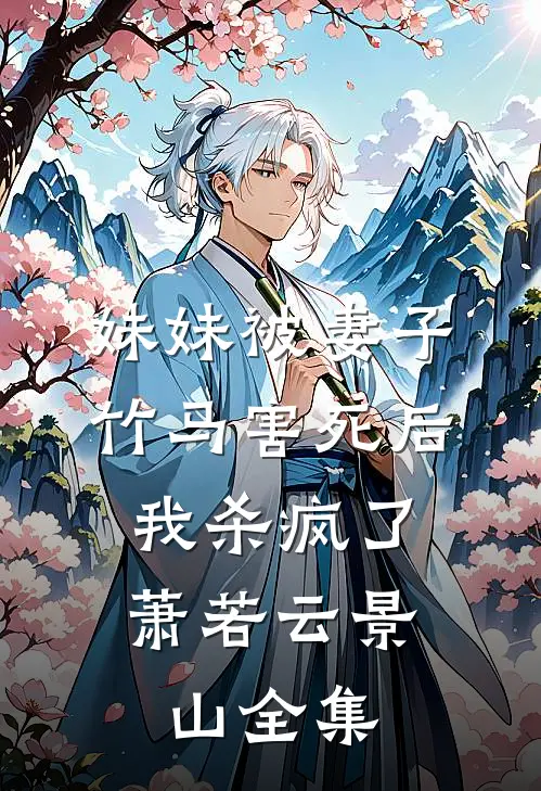 妹妹被妻子竹马害死后，我杀疯了萧若云景山全集