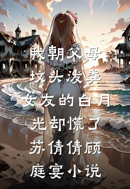 我朝父母坟头泼粪，女友的白月光却慌了苏倩倩顾庭宴小说