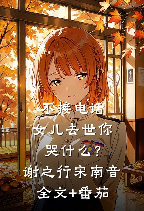 不接电话，女儿去世你哭什么？谢之行宋南音全文+番茄