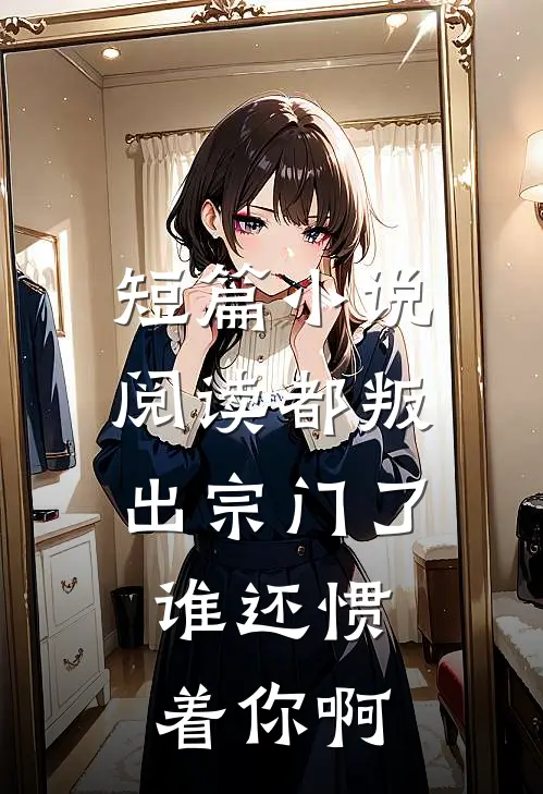 短篇小说阅读都叛出宗门了，谁还惯着你啊