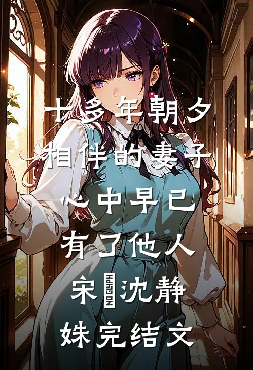 十多年朝夕相伴的妻子，心中早已有了他人宋喆沈静姝完结文