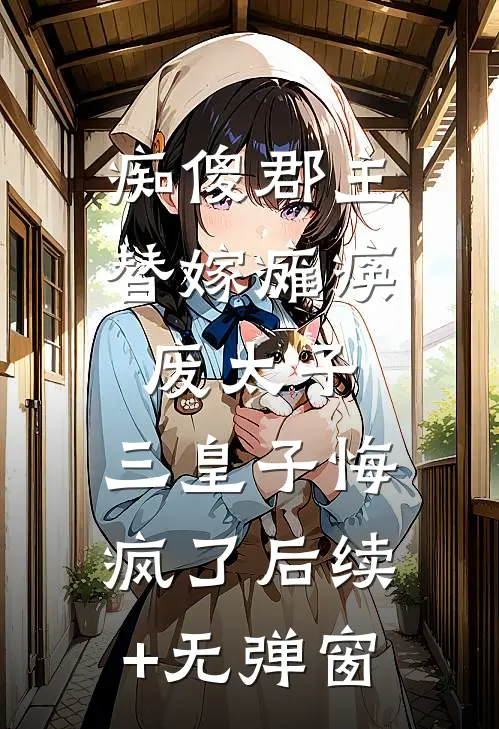 痴傻郡主替嫁瘫痪废太子，三皇子悔疯了后续+无弹窗