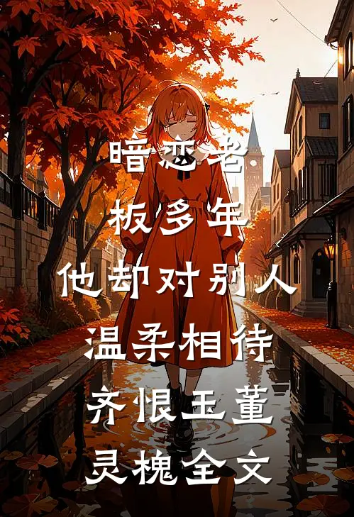 暗恋老板多年，他却对别人温柔相待齐恨玉董灵槐全文