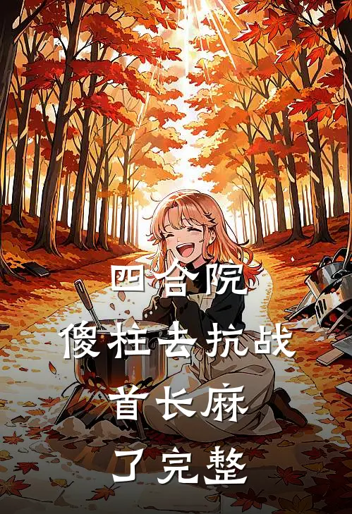四合院：傻柱去抗战，首长麻了完整