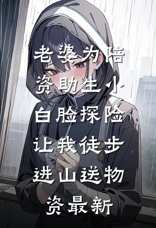 老婆为陪资助生小白脸探险，让我徒步进山送物资最新