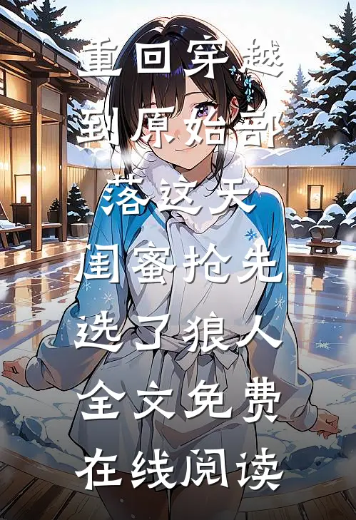 重回穿越到原始部落这天，闺蜜抢先选了狼人全文免费在线阅读