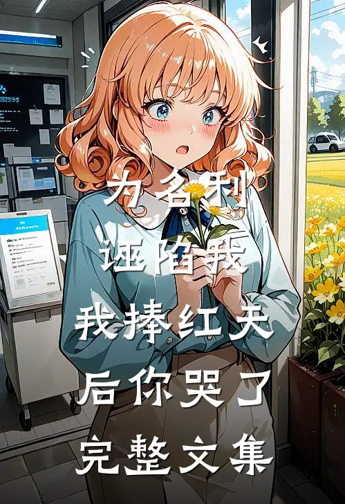 为名利诬陷我，我捧红天后你哭了完整文集