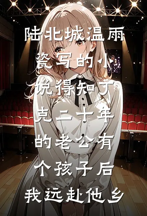 陆北城温雨瓷写的小说得知丁克二十年的老公有个孩子后，我远赴他乡