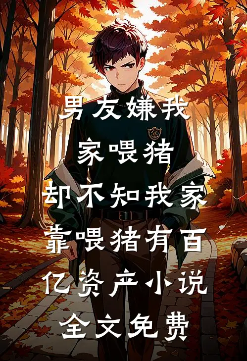男友嫌我家喂猪，却不知我家靠喂猪有百亿资产小说全文免费