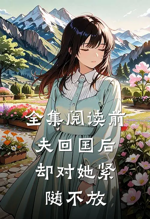 全集阅读前夫回国后，却对她紧随不放