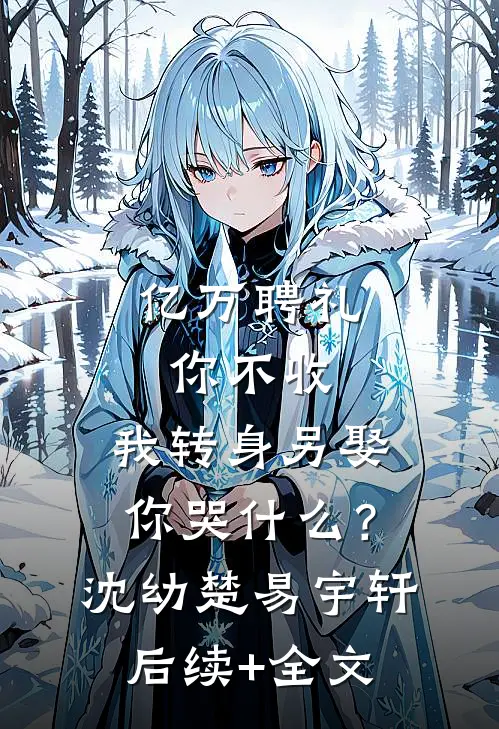 亿万聘礼你不收，我转身另娶你哭什么？沈幼楚易宇轩后续+全文